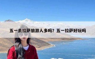五一去拉萨旅游人多吗？五一拉萨好玩吗