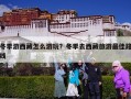 冬季游西藏怎么游玩？冬季去西藏旅游最佳路线