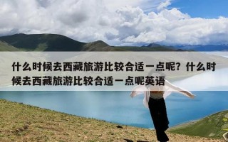 什么时候去西藏旅游比较合适一点呢？什么时候去西藏旅游比较合适一点呢英语