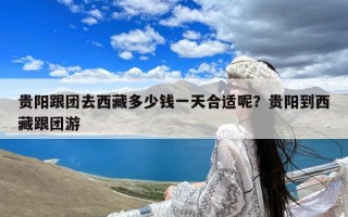贵阳跟团去西藏多少钱一天合适呢？贵阳到西藏跟团游