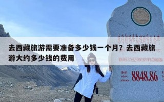 去西藏旅游需要准备多少钱一个月？去西藏旅游大约多少钱的费用