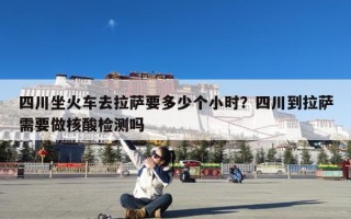 四川坐火车去拉萨要多少个小时？四川到拉萨需要做核酸检测吗