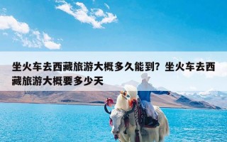 坐火车去西藏旅游大概多久能到？坐火车去西藏旅游大概要多少天