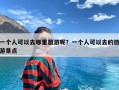 一个人可以去哪里旅游呢？一个人可以去的旅游景点