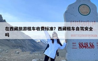 在西藏旅游租车收费标准？西藏租车自驾安全吗
