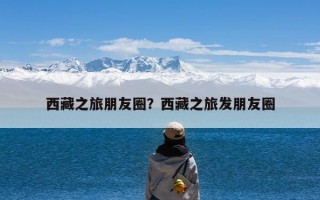 西藏之旅朋友圈？西藏之旅发朋友圈