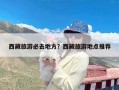 西藏旅游必去地方？西藏旅游地点推荐