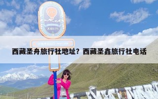 西藏圣舟旅行社地址？西藏圣鑫旅行社电话
