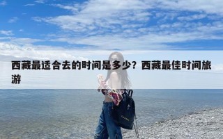 西藏最适合去的时间是多少？西藏最佳时间旅游