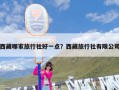 西藏哪家旅行社好一点？西藏旅行社有限公司