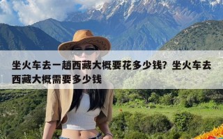 坐火车去一趟西藏大概要花多少钱？坐火车去西藏大概需要多少钱