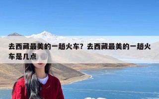 去西藏最美的一趟火车？去西藏最美的一趟火车是几点
