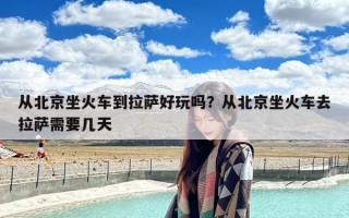 从北京坐火车到拉萨好玩吗？从北京坐火车去拉萨需要几天