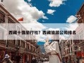 西藏十强旅行社？西藏旅游公司排名