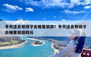冬天适合带孩子去哪里旅游？冬天适合带孩子去哪里旅游四川