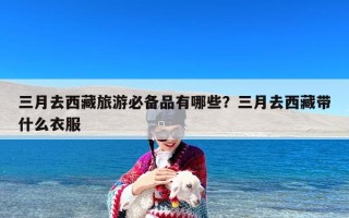 三月去西藏旅游必备品有哪些？三月去西藏带什么衣服