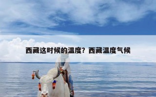 西藏这时候的温度？西藏温度气候
