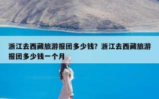 浙江去西藏旅游报团多少钱？浙江去西藏旅游报团多少钱一个月