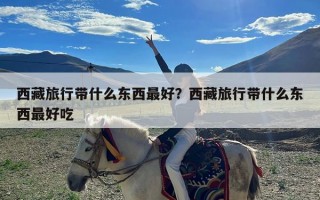 西藏旅行带什么东西最好？西藏旅行带什么东西最好吃