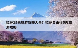 拉萨15天旅游攻略大全？拉萨自由行5天旅游攻略