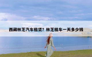 西藏林芝汽车租赁？林芝租车一天多少钱