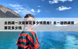 去西藏一次需要花多少钱费用？去一趟西藏需要花多少钱