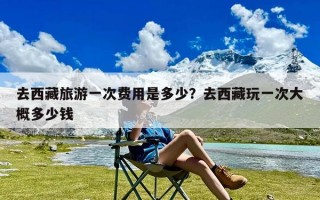 去西藏旅游一次费用是多少？去西藏玩一次大概多少钱