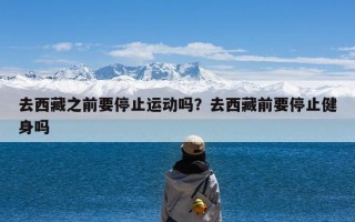 去西藏之前要停止运动吗？去西藏前要停止健身吗