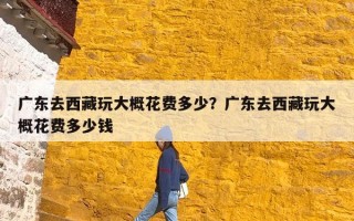 广东去西藏玩大概花费多少？广东去西藏玩大概花费多少钱
