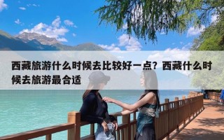 西藏旅游什么时候去比较好一点？西藏什么时候去旅游最合适