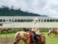 男生一个人去西藏的经历？一个人去西藏好玩吗