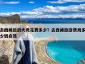 去西藏旅游大概花费多少？去西藏旅游费用多少钱自驾