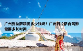 广州到拉萨跟团多少钱啊？广州到拉萨自驾游需要多长时间