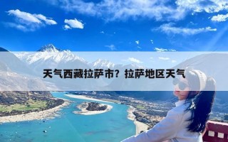 天气西藏拉萨市？拉萨地区天气