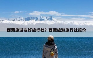 西藏旅游友好旅行社？西藏旅游旅行社报价
