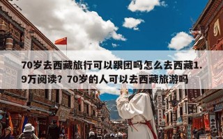 70岁去西藏旅行可以跟团吗怎么去西藏1.9万阅读？70岁的人可以去西藏旅游吗