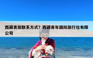 西藏青旅联系方式？西藏青年国际旅行社有限公司
