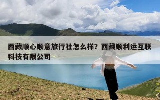 西藏顺心顺意旅行社怎么样？西藏顺利运互联科技有限公司