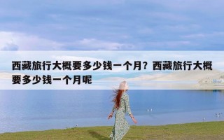 西藏旅行大概要多少钱一个月？西藏旅行大概要多少钱一个月呢