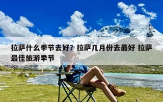拉萨什么季节去好？拉萨几月份去最好 拉萨最佳旅游季节
