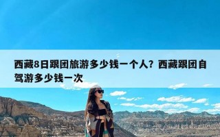 西藏8日跟团旅游多少钱一个人？西藏跟团自驾游多少钱一次