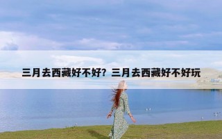 三月去西藏好不好？三月去西藏好不好玩
