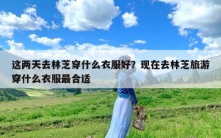 这两天去林芝穿什么衣服好？现在去林芝旅游穿什么衣服最合适