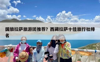 国旅拉萨旅游团推荐？西藏拉萨十佳旅行社排名