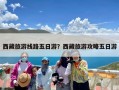 西藏旅游线路五日游？西藏旅游攻略五日游