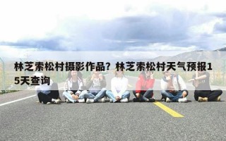 林芝索松村摄影作品？林芝索松村天气预报15天查询