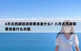 8月去西藏旅游需要准备什么？八月去西藏需要准备什么衣服