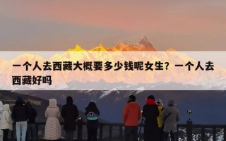 一个人去西藏大概要多少钱呢女生？一个人去西藏好吗
