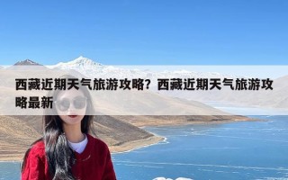 西藏近期天气旅游攻略？西藏近期天气旅游攻略最新