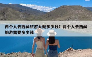 两个人去西藏旅游大概多少钱？两个人去西藏旅游需要多少钱